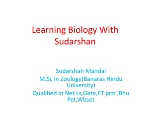 Learning Biology With
Sudarshan
Sudarshan Mandal
M.Sc in Zoology(Banaras Hindu
University)
Qualified in Net Ls,Gate,IIT jam ,Bhu
Pet,Wbset
 