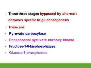 These three stages bypassed by alternate
enzymes specific to gluconeogenesis
These are:
 Pyruvate carboxylase
 Phosphoenol pyruvate carboxy kinase
 Fructose-1-6-bisphosphatase
 Glucose-6-phosphatase
 