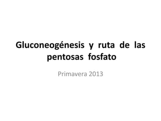 Gluconeogénesis y ruta de las
       pentosas fosfato
         Primavera 2013
 