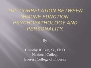 The correlation between immune function, psychopathology and personality. By  Timothy R. Test, Sr., Ph.D. National College Everest College of Phoenix 