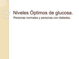 Niveles Óptimos de glucosa. 
Personas normales y personas con diabetes. 
 