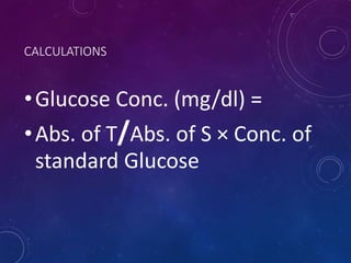 CALCULATIONS
•Glucose Conc. (mg/dl) =
•Abs. of T/Abs. of S × Conc. of
standard Glucose
 