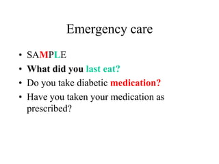 Emergency care
• SAMPLE
• What did you last eat?
• Do you take diabetic medication?
• Have you taken your medication as
prescribed?
 