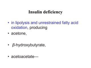 Insulin deficiency
• in lipolysis and unrestrained fatty acid
oxidation, producing
• acetone,
• β-hydroxybutyrate,
• acetoacetate—
 
