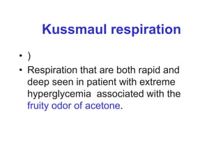 Kussmaul respiration
• )
• Respiration that are both rapid and
deep seen in patient with extreme
hyperglycemia associated with the
fruity odor of acetone.
 