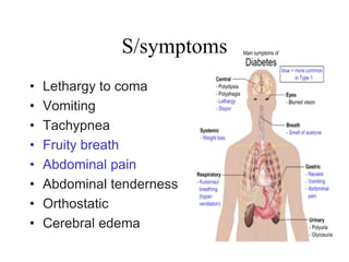 S/symptoms
• Lethargy to coma
• Vomiting
• Tachypnea
• Fruity breath
• Abdominal pain
• Abdominal tenderness
• Orthostatic
• Cerebral edema
 
