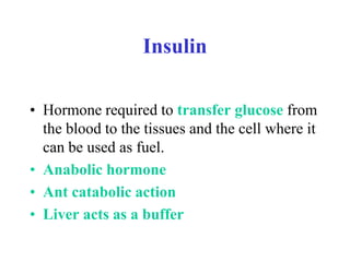 Insulin
• Hormone required to transfer glucose from
the blood to the tissues and the cell where it
can be used as fuel.
• Anabolic hormone
• Ant catabolic action
• Liver acts as a buffer
 