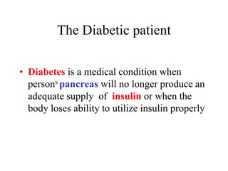 The Diabetic patient
• Diabetes is a medical condition when
persons pancreas will no longer produce an
adequate supply of insulin or when the
body loses ability to utilize insulin properly
 