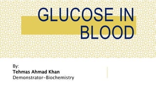GLUCOSE IN
BLOOD
By:
Tehmas Ahmad Khan
Demonstrator-Biochemistry
 