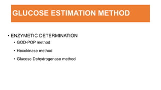 GLUCOSE ESTIMATION METHOD
• ENZYMETIC DETERMINATION
• GOD-POP method
• Hexokinase method
• Glucose Dehydrogenase method
 