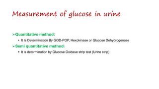 Measurement of glucose in urine
Quantitative method:
• It Is Determination By GOD-POP, Hexokinase or Glucose Dehydrogenase
Semi quantitative method:
 It is determination by Glucose Oxidase strip test (Urine strip)
 