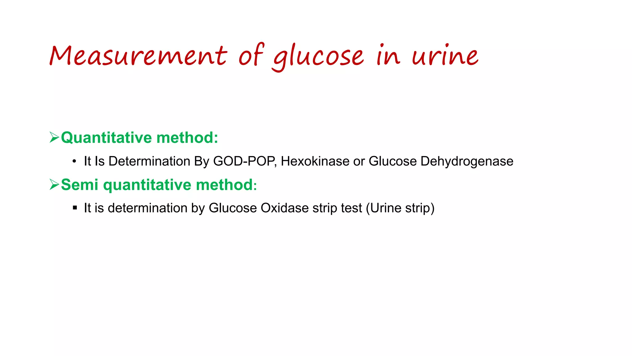 Measurement of glucose in urine
Quantitative method:
• It Is Determination By GOD-POP, Hexokinase or Glucose Dehydrogenase
Semi quantitative method:
 It is determination by Glucose Oxidase strip test (Urine strip)
 