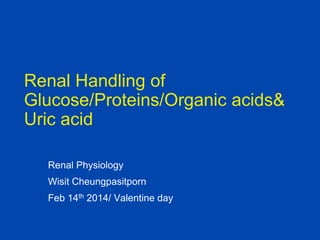 Renal Handling of
Glucose/Proteins/Organic acids&
Uric acid
Renal Physiology
Wisit Cheungpasitporn

Feb 14th 2014/ Valentine day

 