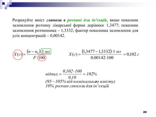 20
    г
мл
гX
F
млnn
гX 102,0
10000142.0
13332,13477,1
)(
100
1
)( 0







Розрахуйте вміст глюкози в розчині для ін'єкцій, якщо показник
заломлення розчину лікарської форми дорівнює 1,3477; показник
заломлення розчинника – 1,3332; фактор показника заломлення для
усіх концентрацій – 0,00142.
єкційін'дляглюкозирозчин10%
вмісту)гономінальновід105%(95
%102
10,0
100102,0
відхил.




 