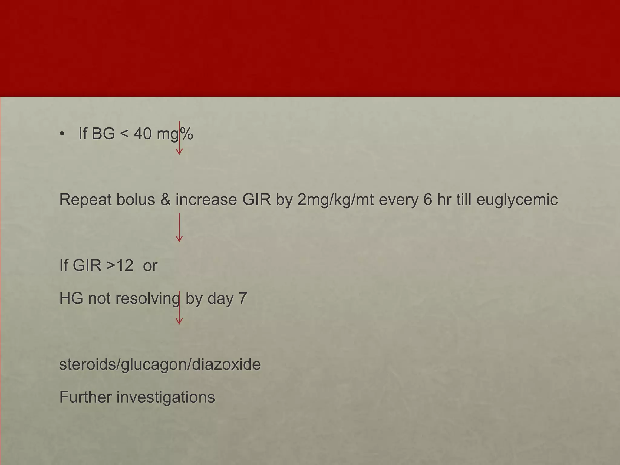 • If BG < 40 mg%

Repeat bolus & increase GIR by 2mg/kg/mt every 6 hr till euglycemic

If GIR >12 or
HG not resolving by day 7

steroids/glucagon/diazoxide
Further investigations

 
