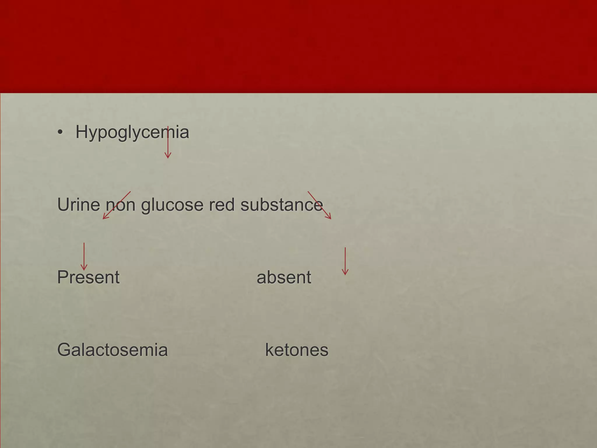 • Hypoglycemia

Urine non glucose red substance

Present

Galactosemia

absent

ketones

 