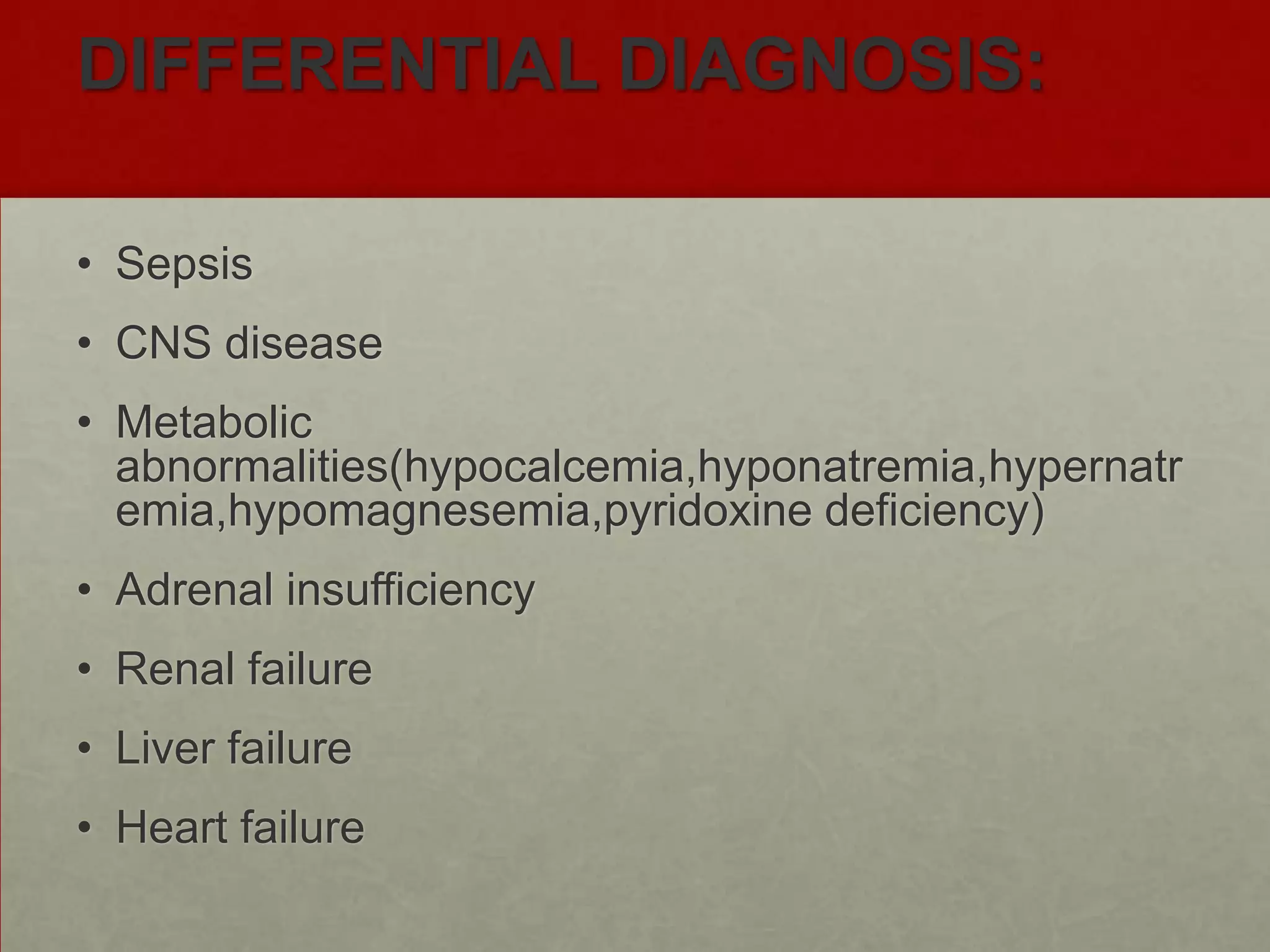 DIFFERENTIAL DIAGNOSIS:
• Sepsis

• CNS disease
• Metabolic
abnormalities(hypocalcemia,hyponatremia,hypernatr
emia,hypomagnesemia,pyridoxine deficiency)
• Adrenal insufficiency
• Renal failure
• Liver failure
• Heart failure

 