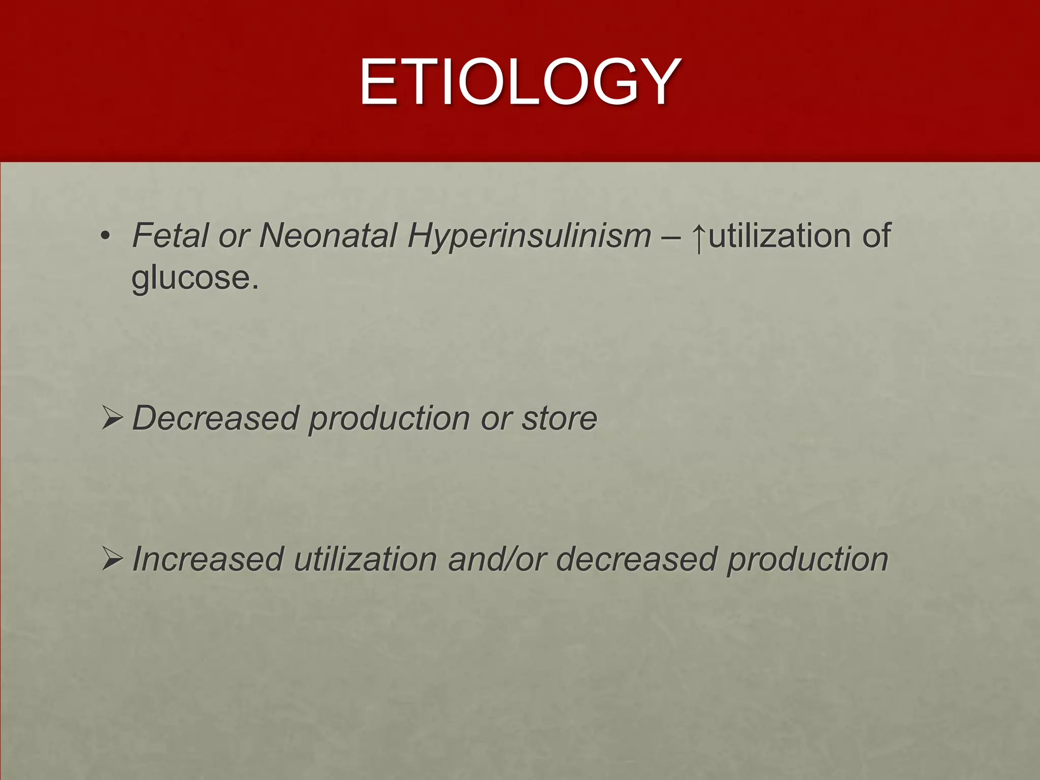 ETIOLOGY
• Fetal or Neonatal Hyperinsulinism – ↑utilization of
glucose.

 Decreased production or store

 Increased utilization and/or decreased production

 
