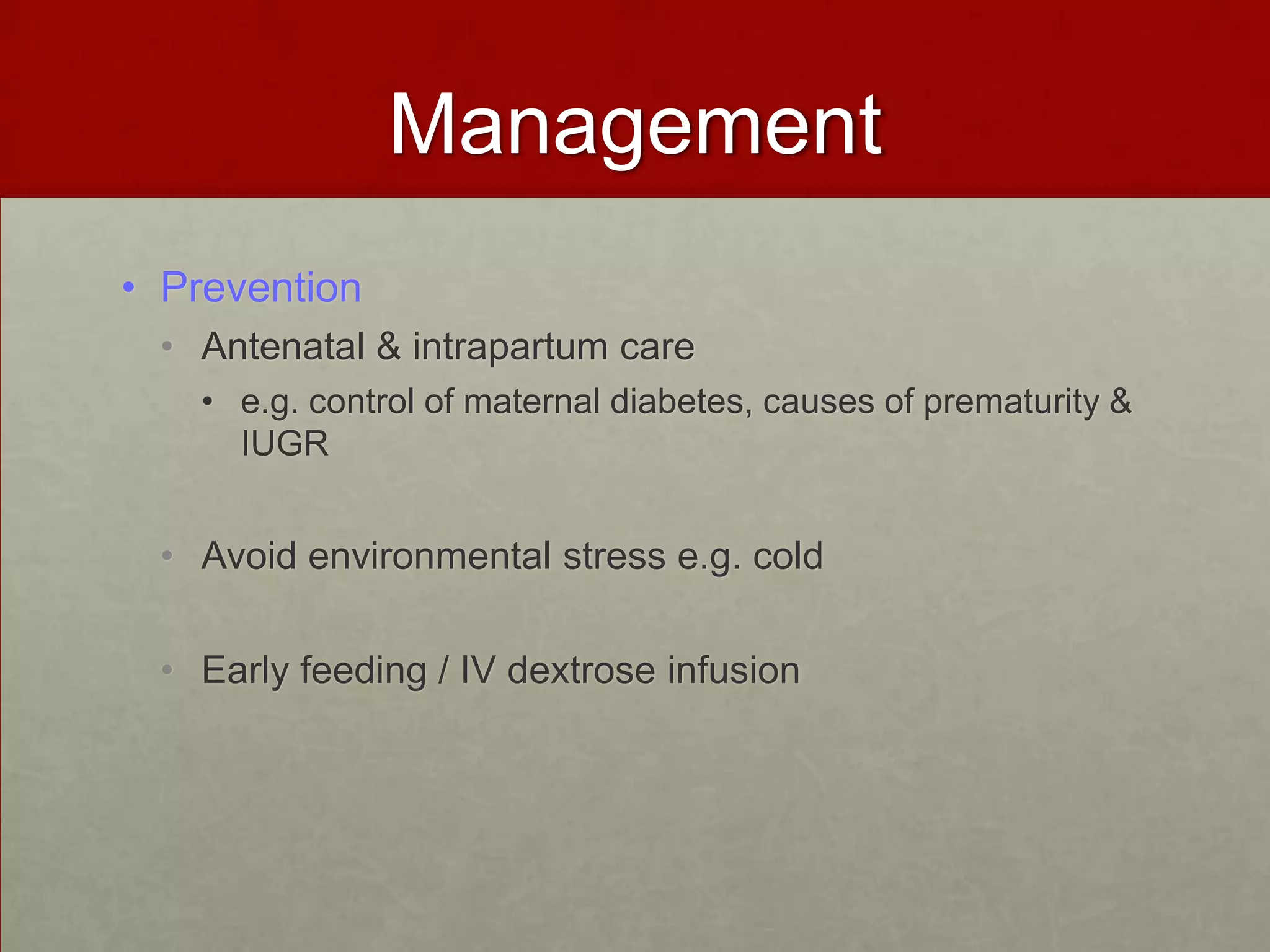 Management
• Prevention
• Antenatal & intrapartum care
• e.g. control of maternal diabetes, causes of prematurity &
IUGR

• Avoid environmental stress e.g. cold
• Early feeding / IV dextrose infusion

 