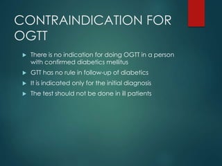 CONTRAINDICATION FOR
OGTT
 There is no indication for doing OGTT in a person
with confirmed diabetics mellitus
 GTT has ...