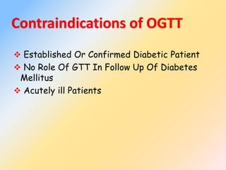 Contraindications of OGTT
 Established Or Confirmed Diabetic Patient
 No Role Of GTT In Follow Up Of Diabetes
Mellitus
 Acutely ill Patients
 