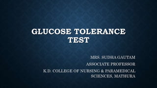 GLUCOSE TOLERANCE
TEST
MRS. SUDHA GAUTAM
ASSOCIATE PROFESSOR
K.D. COLLEGE OF NURSING & PARAMEDICAL
SCIENCES, MATHURA
 