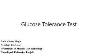 Glucose Tolerance Test
Amit Kumar Singh
Assistant Professor
Department of Medical Lab Technology
Chandigarh University, Punjab
 