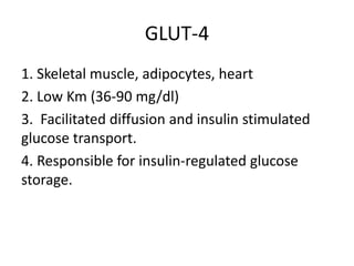 GLUT-4
1. Skeletal muscle, adipocytes, heart
2. Low Km (36-90 mg/dl)
3. Facilitated diffusion and insulin stimulated
glucose transport.
4. Responsible for insulin-regulated glucose
storage.
 