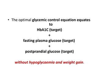 • The optimal glycemic control equation equates
                        to
                 HbA1C (target)
                        +
        fasting plasma glucose (target)
                        +
          postprandial glucose (target)

   without hypoglycaemia and weight gain.
 