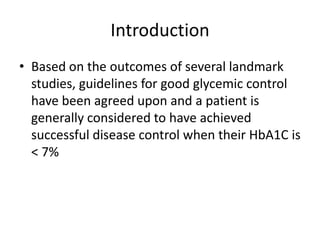 Introduction
• Based on the outcomes of several landmark
  studies, guidelines for good glycemic control
  have been agreed upon and a patient is
  generally considered to have achieved
  successful disease control when their HbA1C is
  < 7%
 