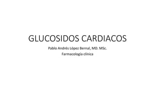 GLUCOSIDOS CARDIACOS
Pablo Andrés López Bernal, MD. MSc.
Farmacología clínica
 