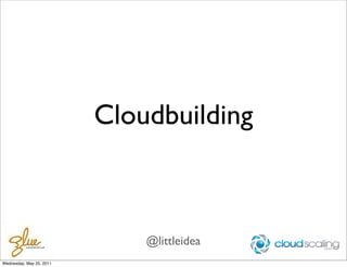 Cloudbuilding



                              @littleidea
Wednesday, May 25, 2011
 