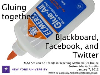 Gluing
together

                      Blackboard,
                   Facebook, and
                           Twitter
     MAA Session on Trends in Teaching Mathematics Online
                                    Boston, Massachusetts
                                          January 7, 2012
                     Image by Culturally Authentic Pictorial Lexicon
 