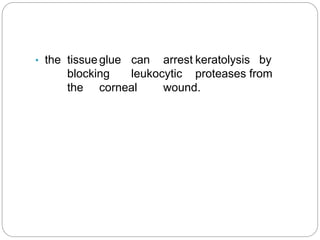 • the tissueglue can arrest keratolysis by
blocking leukocytic proteases from
the corneal wound.
 