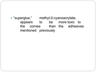  “superglue,” methyl-2-cyanoacrylate,
appears to be more toxic to
the cornea than the adhesives
mentioned previously
 