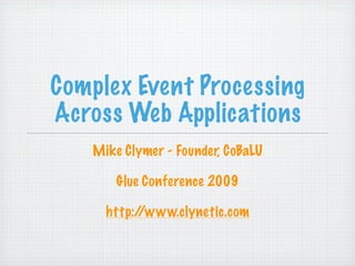 Complex Event Processing
Across Web Applications
   Mike Clymer - Founder, CoBaLU

       Glue Conference 2009

     http://www.clynetic.com
 