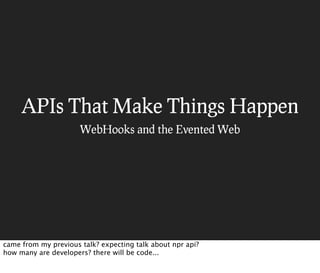 APIs That Make Things Happen
                      WebHooks and the Evented Web




came from my previous talk? expecting talk about npr api?
how many are developers? there will be code...
 