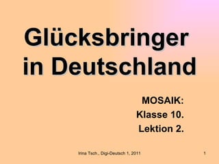 Glücksbringer
in Deutschland
                                   MOSAIK:
                                  Klasse 10.
                                  Lektion 2.

    Irina Tsch., Digi-Deutsch 1, 2011          1
 