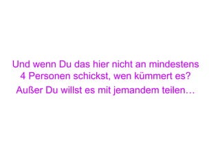 Und wenn Du das hier nicht an mindestens 4 Personen schickst, wen kümmert es? Außer Du willst es mit jemandem teilen… 