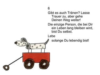 6 Gibt es auch Tränen? Lasse Trauer zu, aber gehe Deinen Weg weiter! Die einzige Person, die bei Dir ein Leben lang bleiben wird, bist Du selbst. Lebe solange Du lebendig bist! 
