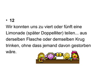 12 Wir konnten uns zu viert oder fünft eine  Limonade (später Doppelliter) teilen... aus  derselben Flasche oder demselben Krug  trinken, ohne dass jemand davon gestorben  wäre. 