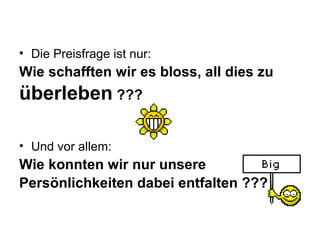 Die Preisfrage ist nur:  Wie schafften wir es bloss, all dies zu  überleben  ???   Und vor allem:  Wie konnten wir nur unsere  Persönlichkeiten dabei entfalten ???   