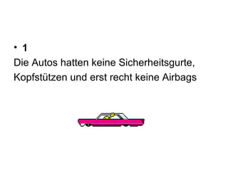 1 Die Autos hatten keine Sicherheitsgurte,  Kopfstützen und erst recht keine Airbags  