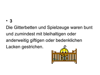 3 Die Gitterbetten und Spielzeuge waren bunt  und zumindest mit bleihaltigen oder  anderweitig giftigen oder bedenklichen  Lacken gestrichen. 