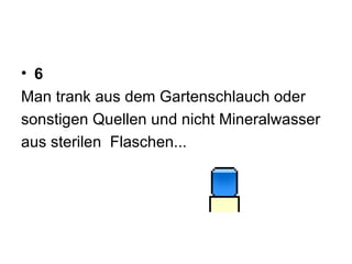 6 Man trank aus dem Gartenschlauch oder  sonstigen Quellen und nicht Mineralwasser  aus sterilen  Flaschen...  