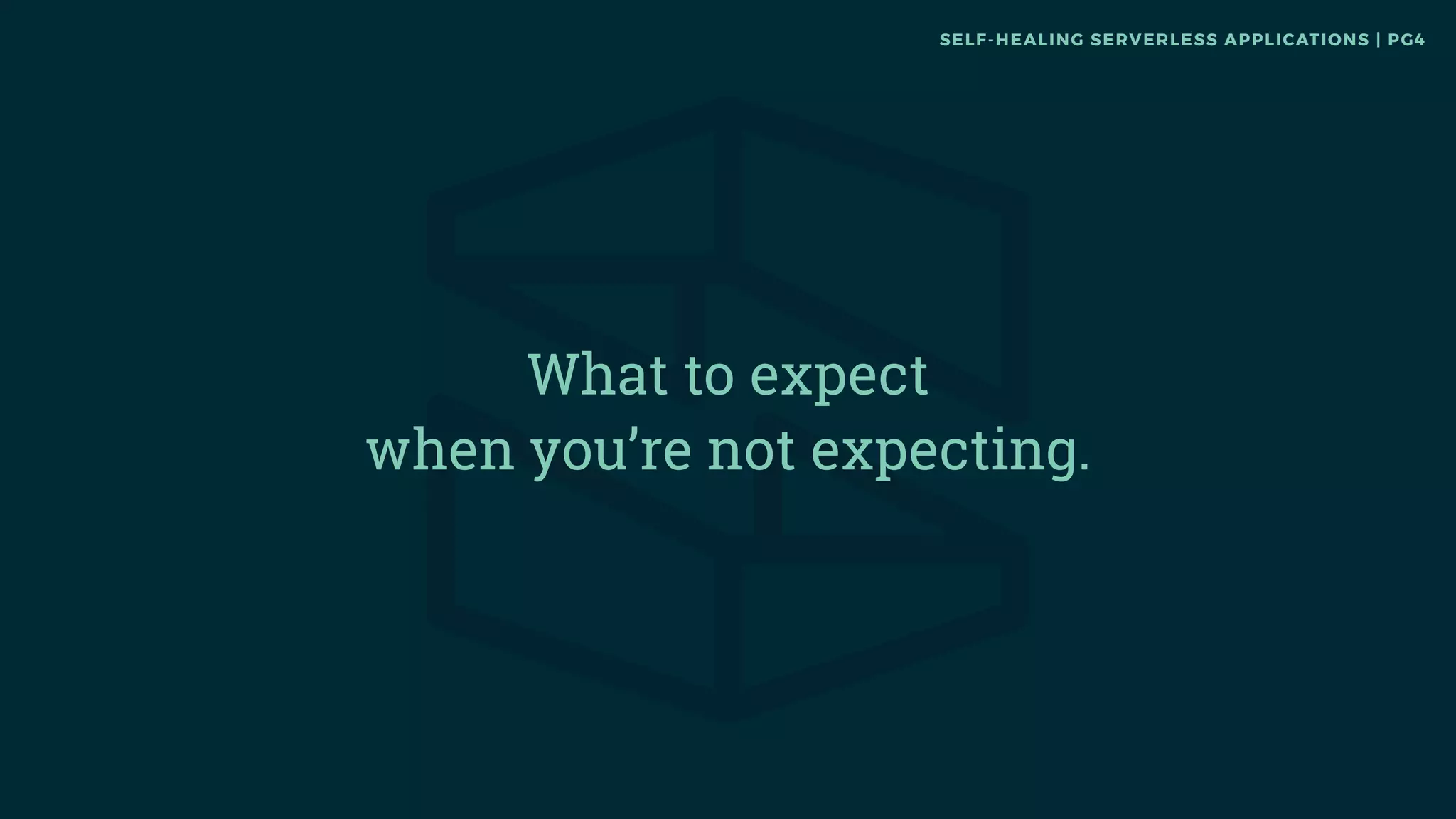 What to expect 
when you’re not expecting.
SELF-HEALING SERVERLESS APPLICATIONS | PG4
 