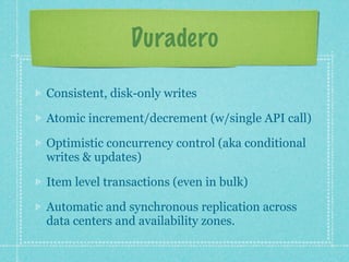 Duradero

Consistent, disk-only writes

Atomic increment/decrement (w/single API call)

Optimistic concurrency control (aka conditional
writes & updates)

Item level transactions (even in bulk)

Automatic and synchronous replication across
data centers and availability zones.
 