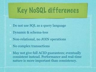 Key NoSQL differences

Do not use SQL as a query language

Dynamic & schema-less

Non-relational, no JOIN operations

No complex transactions

May not give full ACID guarantees; eventually
consistent instead. Performance and real-time
nature is more important than consistency.
 