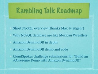Rambling Talk Roadmap

Short NoSQL overview (thanks Max @ 10gen!)

Why NoSQL database are like Mexican Wrestlers

Amazon DynamoDB in depth

Amazon DynamoDB demo and code

CloudSpokes challenge submissions for “Build an
#Awesome Demo with Amazon DynamoDB”
 