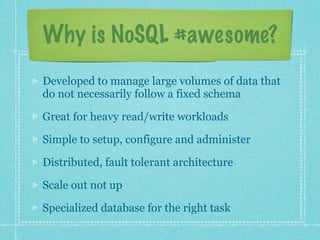 Why is NoSQL #awesome?
Developed to manage large volumes of data that
do not necessarily follow a fixed schema

Great for heavy read/write workloads

Simple to setup, configure and administer

Distributed, fault tolerant architecture

Scale out not up

Specialized database for the right task
 